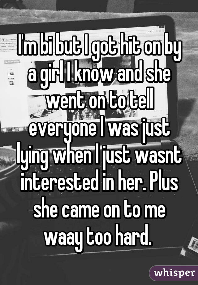 I'm bi but I got hit on by a girl I know and she went on to tell everyone I was just lying when I just wasnt interested in her. Plus she came on to me waay too hard. 