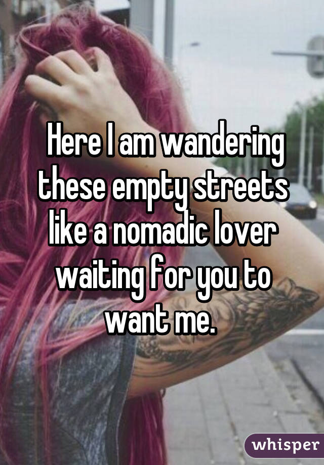  Here I am wandering these empty streets like a nomadic lover waiting for you to want me. 