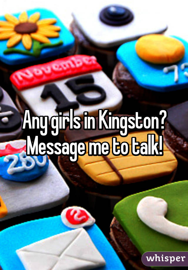 Any girls in Kingston? Message me to talk!