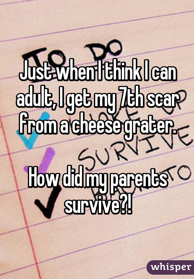 Just when I think I can adult, I get my 7th scar from a cheese grater.

How did my parents survive?!