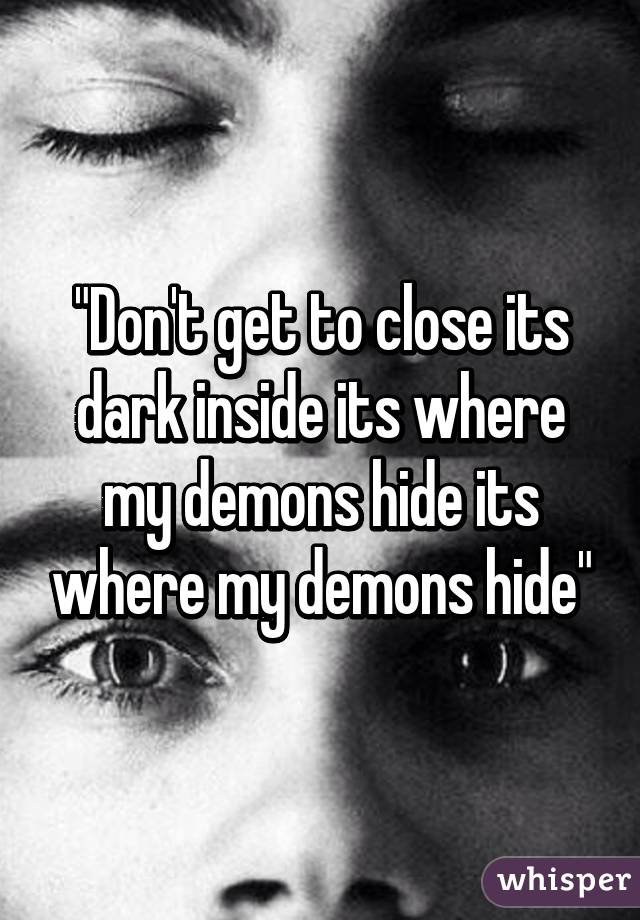 "Don't get to close its dark inside its where my demons hide its where my demons hide"