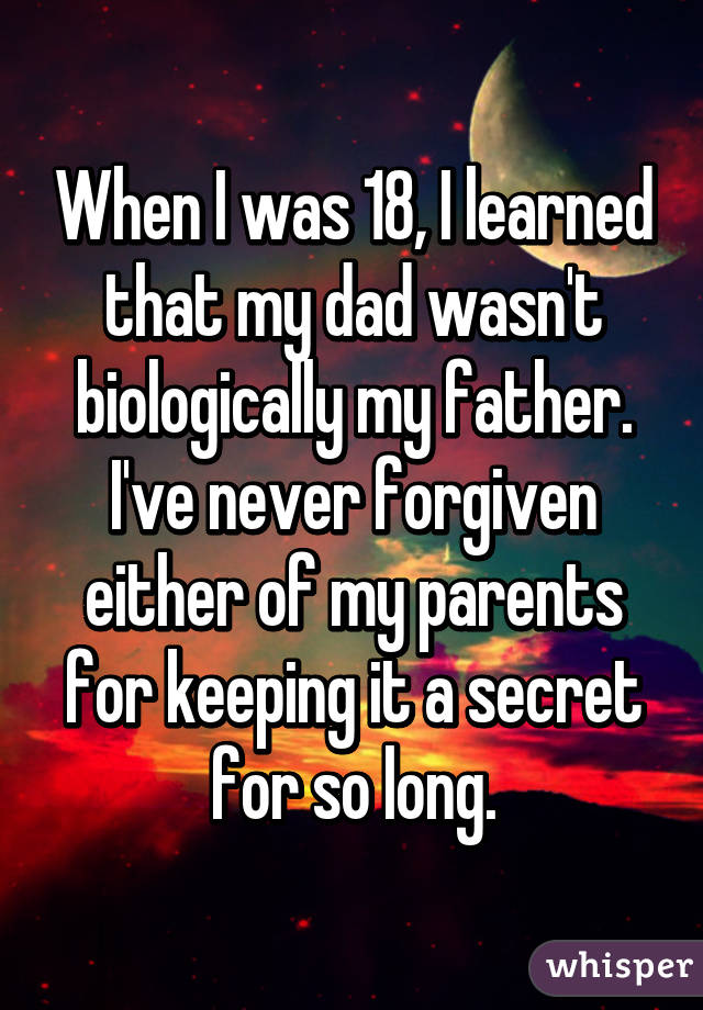 When I was 18, I learned that my dad wasn't biologically my father. I've never forgiven either of my parents for keeping it a secret for so long.