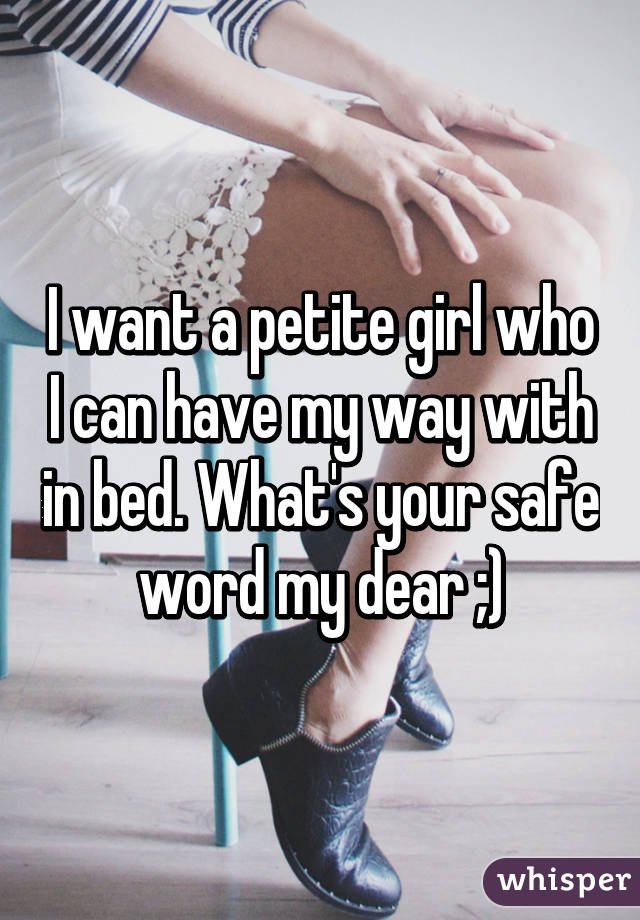 I want a petite girl who I can have my way with in bed. What's your safe word my dear ;)