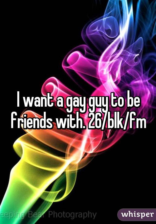 I want a gay guy to be friends with. 26/blk/fm