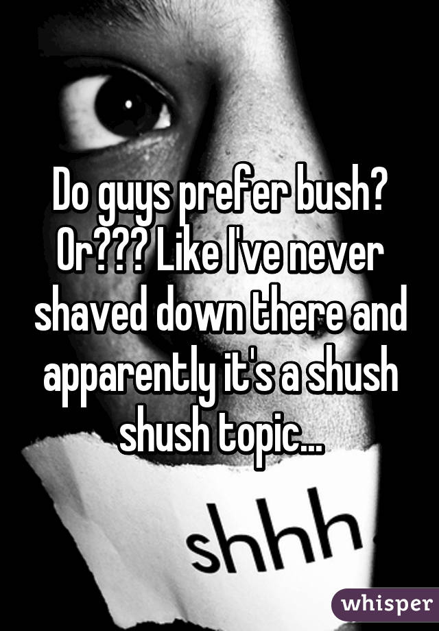 Do guys prefer bush? Or??? Like I've never shaved down there and apparently it's a shush shush topic...