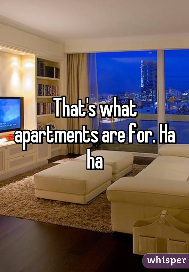 That's what apartments are for. Ha ha