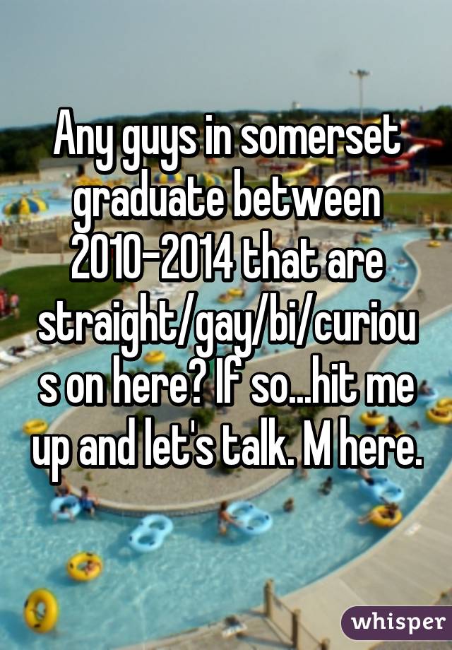 Any guys in somerset graduate between 2010-2014 that are straight/gay/bi/curious on here? If so...hit me up and let's talk. M here. 