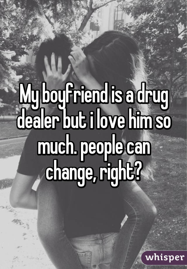 My boyfriend is a drug dealer but i love him so much. people can change, right?