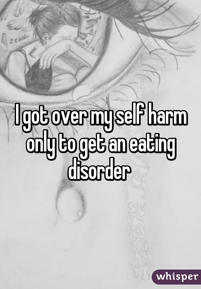 I got over my self harm only to get an eating disorder 