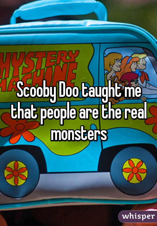 Scooby Doo taught me that people are the real monsters