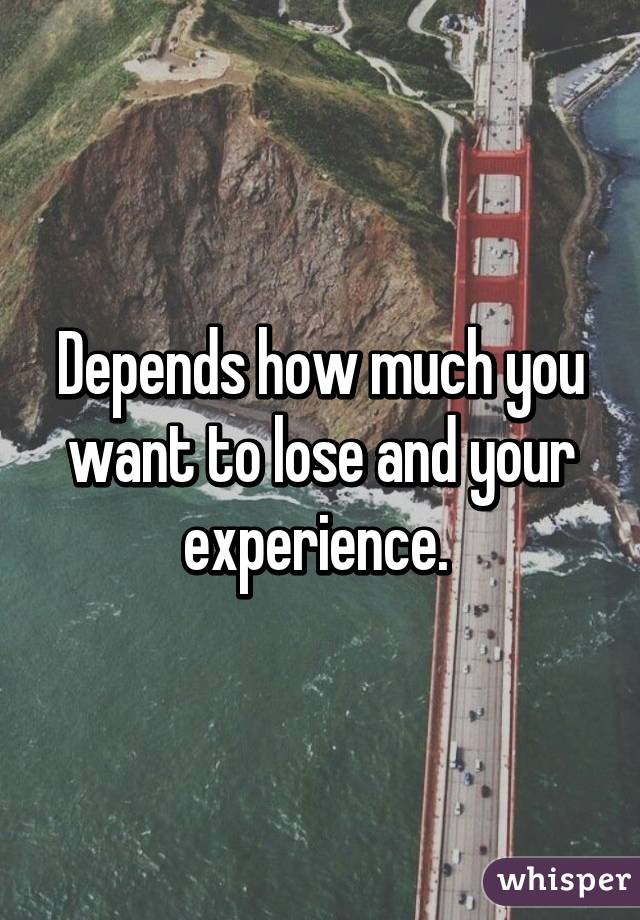 Depends how much you want to lose and your experience. 