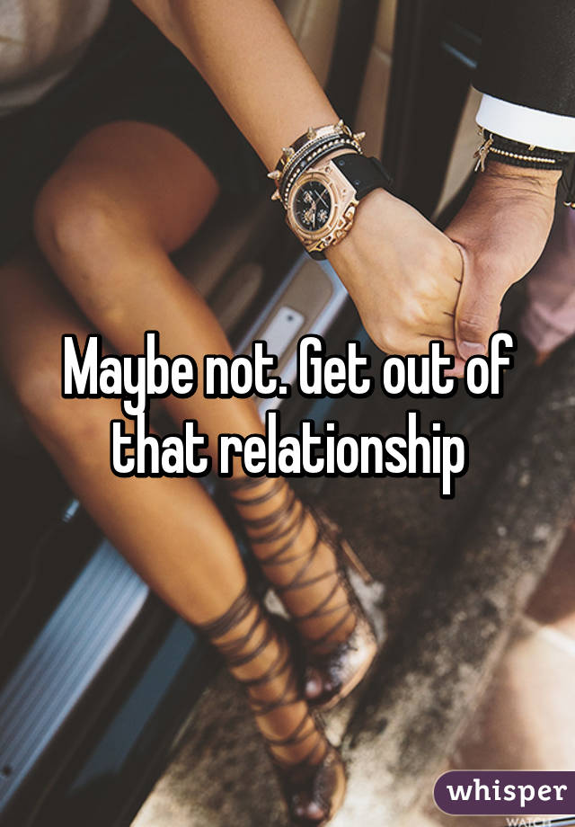 Maybe not. Get out of that relationship