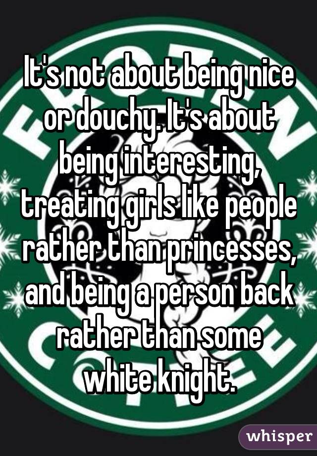 It's not about being nice or douchy. It's about being interesting, treating girls like people rather than princesses, and being a person back rather than some white knight.