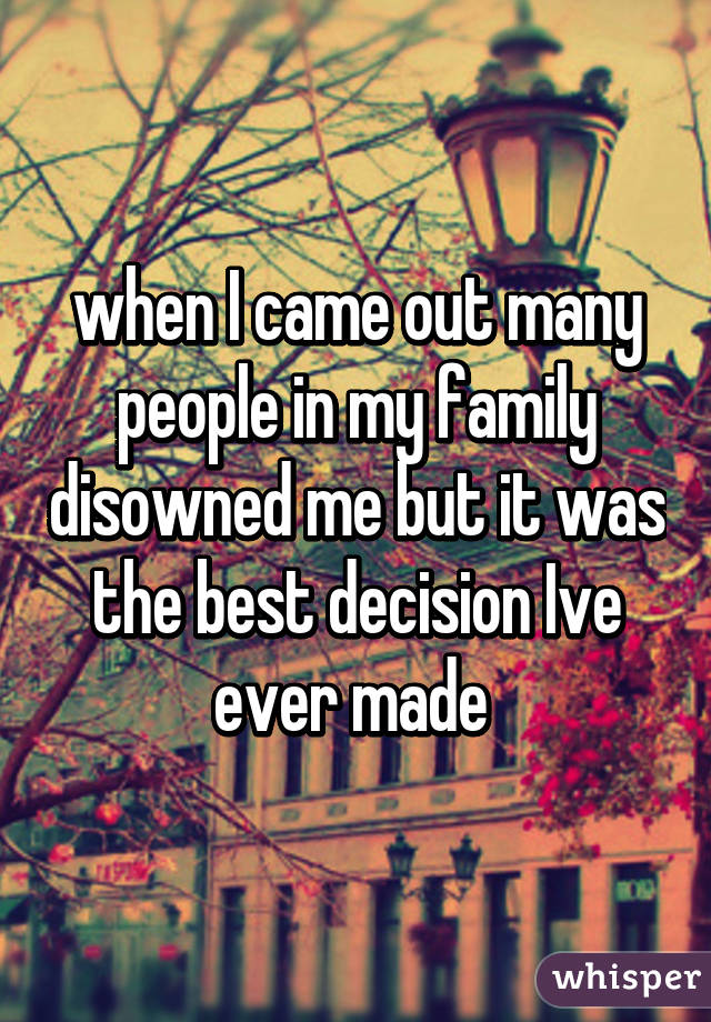 when I came out many people in my family disowned me but it was the best decision Ive ever made 