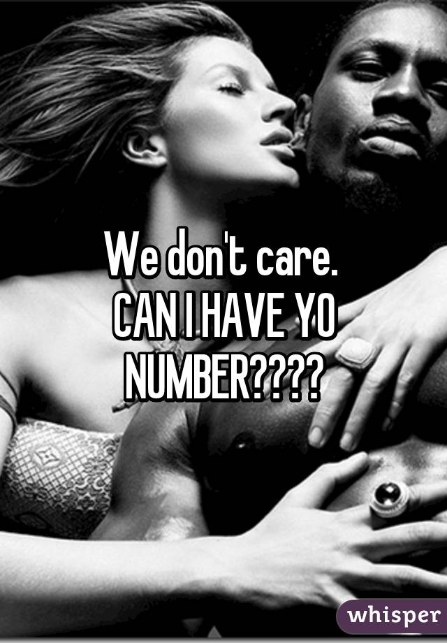 We don't care. 
CAN I HAVE YO NUMBER????