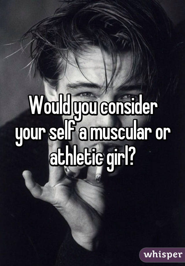 Would you consider your self a muscular or athletic girl?