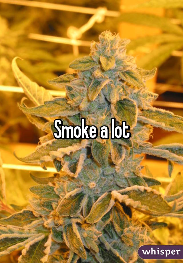 Smoke a lot