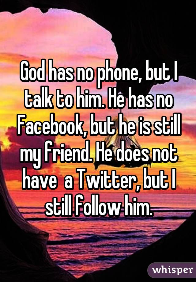 God has no phone, but I talk to him. He has no Facebook, but he is still my friend. He does not have  a Twitter, but I still follow him.