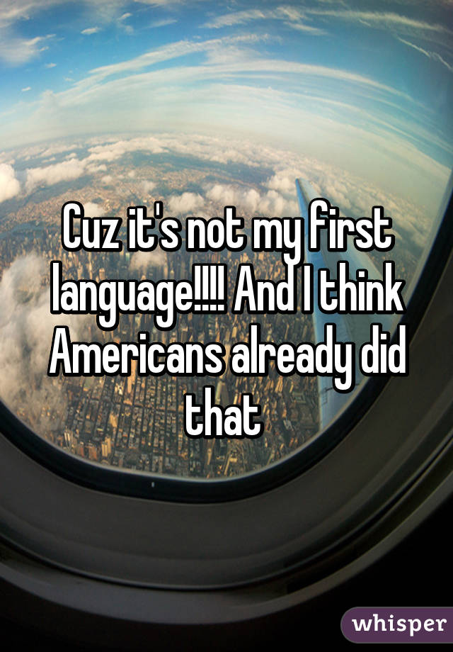 Cuz it's not my first language!!!! And I think Americans already did that 