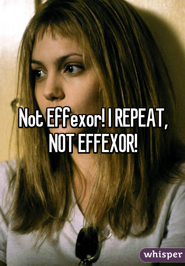 Not Effexor! I REPEAT, NOT EFFEXOR!