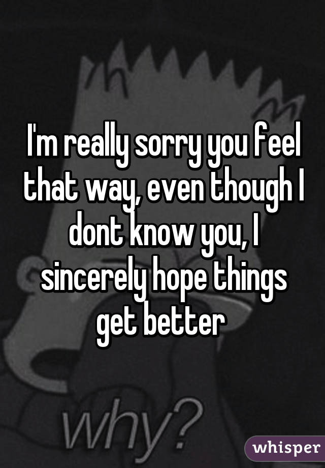 I'm really sorry you feel that way, even though I dont know you, I sincerely hope things get better 