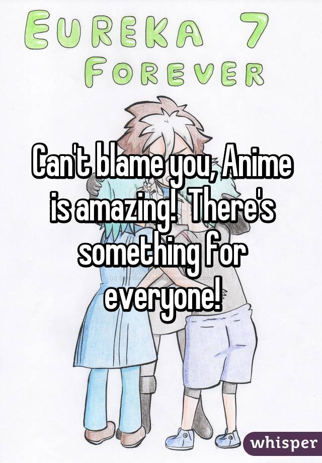 Can't blame you, Anime is amazing!  There's something for everyone!