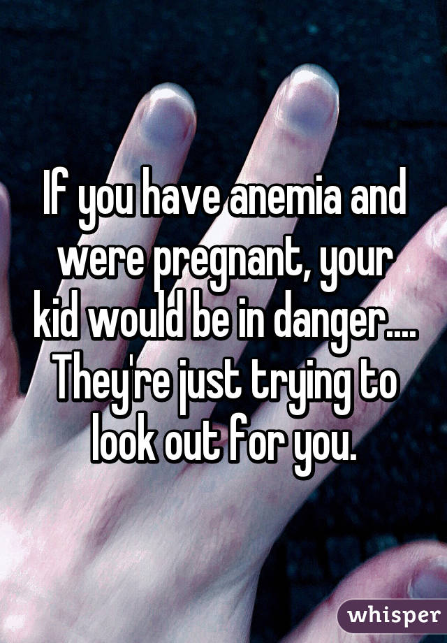 If you have anemia and were pregnant, your kid would be in danger....
They're just trying to look out for you.