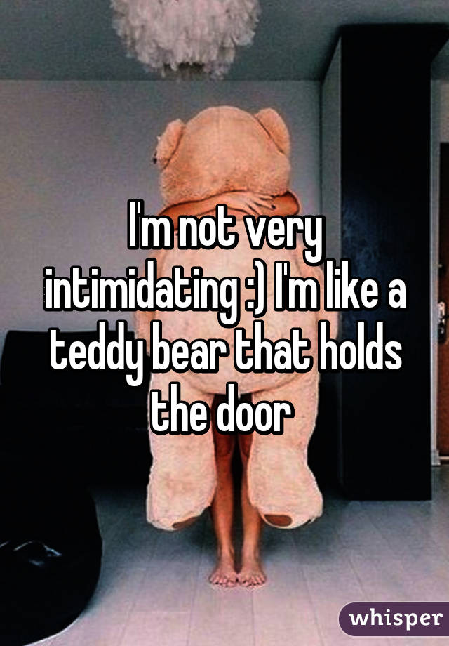 I'm not very intimidating :) I'm like a teddy bear that holds the door 