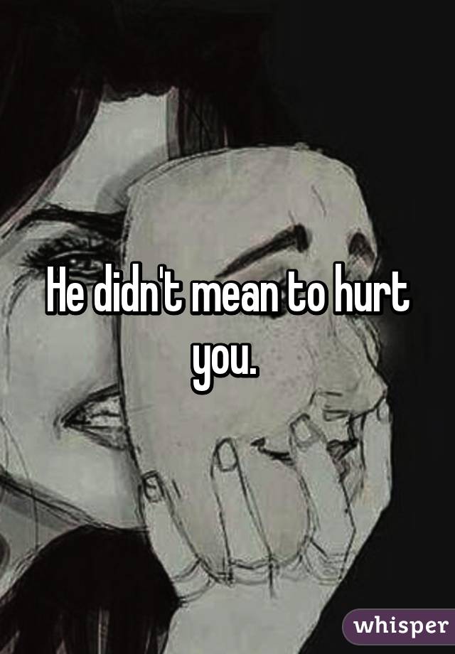 He didn't mean to hurt you. 