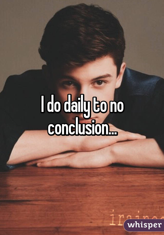 I do daily to no conclusion...