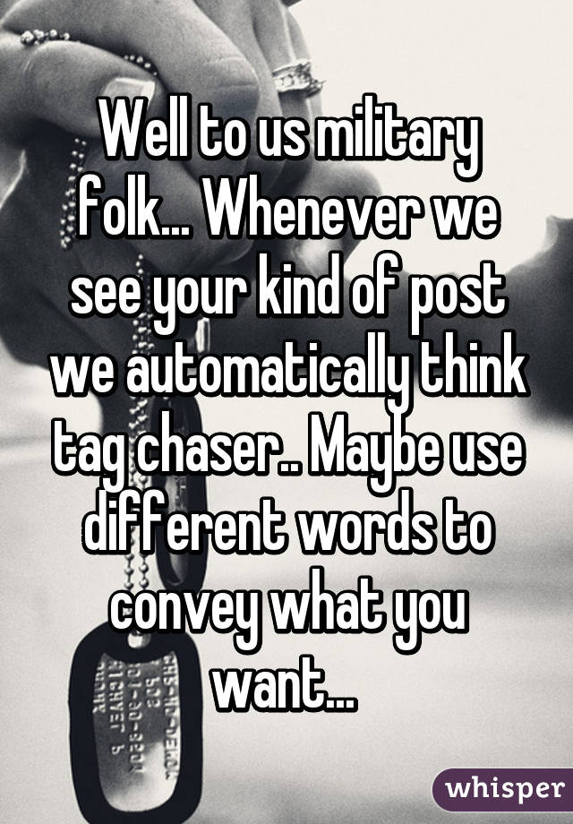 Well to us military folk... Whenever we see your kind of post we automatically think tag chaser.. Maybe use different words to convey what you want... 