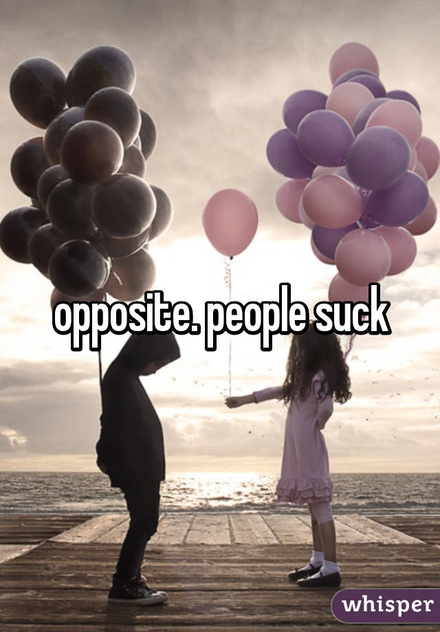 opposite. people suck