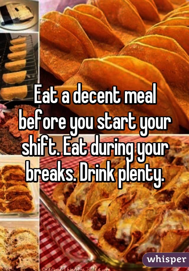 Eat a decent meal before you start your shift. Eat during your breaks. Drink plenty.