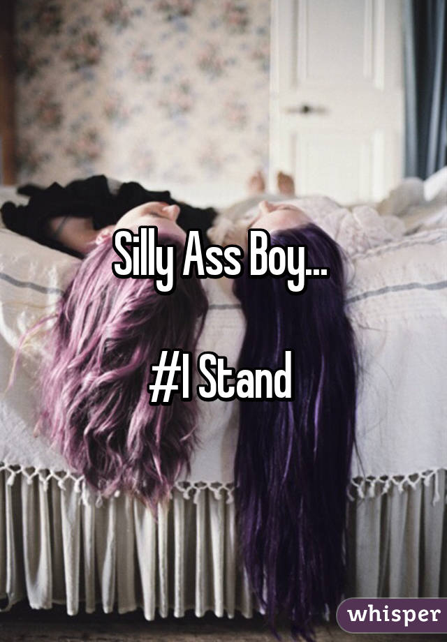 Silly Ass Boy... 

#I Stand 