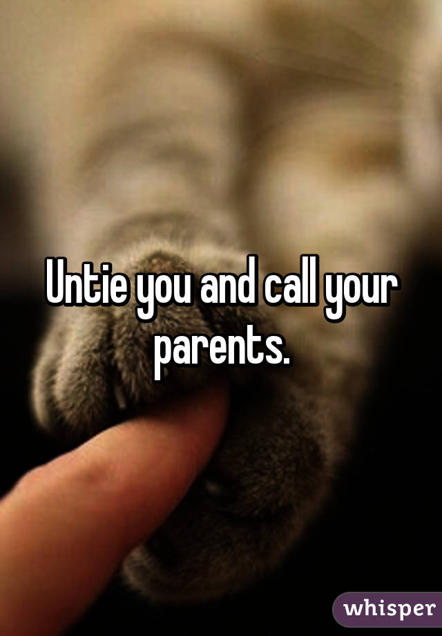 Untie you and call your parents.