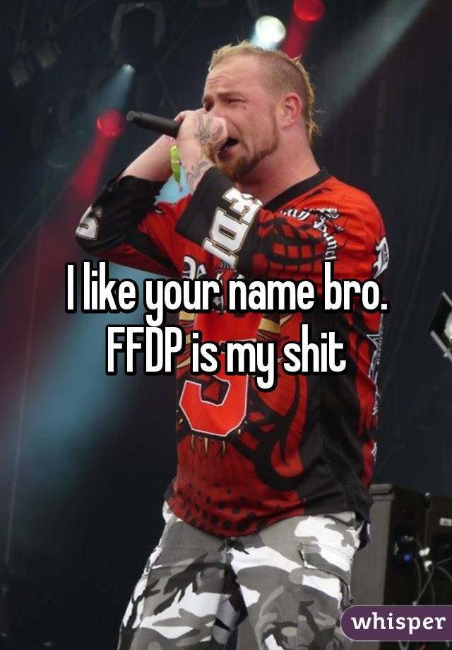 I like your name bro. FFDP is my shit