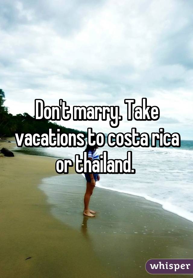 Don't marry. Take vacations to costa rica or thailand. 