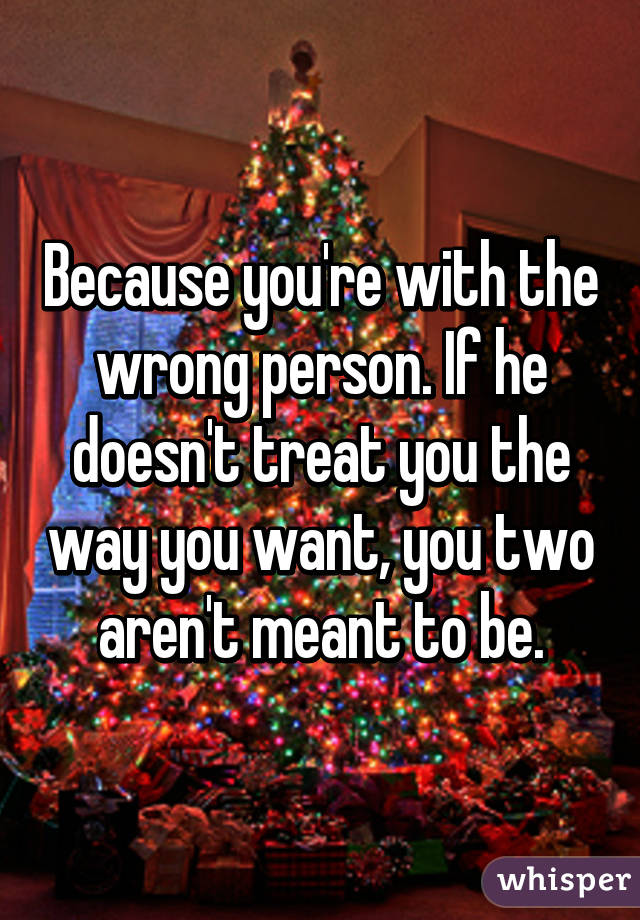 Because you're with the wrong person. If he doesn't treat you the way you want, you two aren't meant to be.