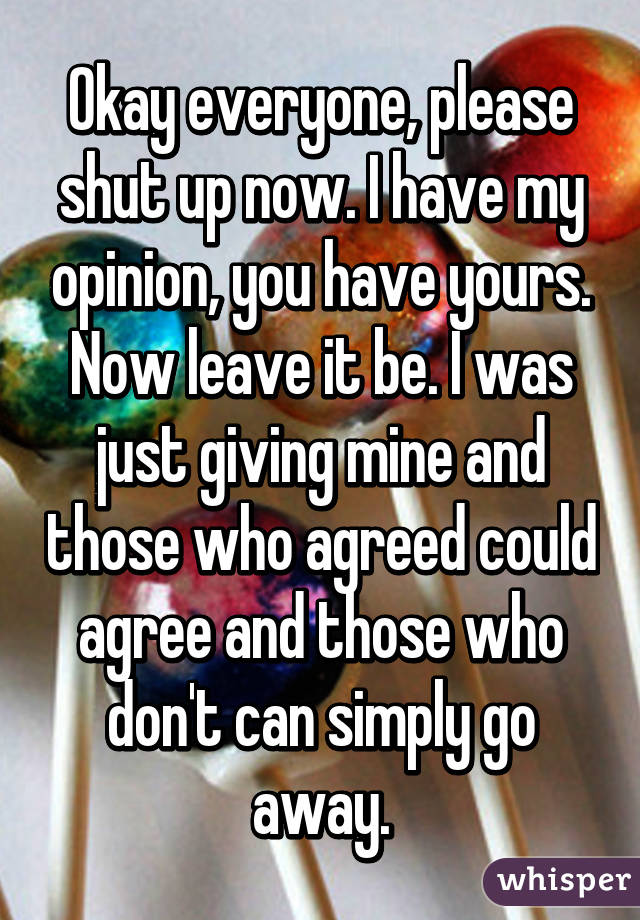 Okay everyone, please shut up now. I have my opinion, you have yours. Now leave it be. I was just giving mine and those who agreed could agree and those who don't can simply go away.