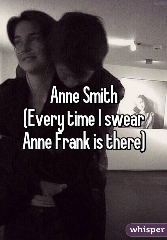 Anne Smith
(Every time I swear Anne Frank is there)