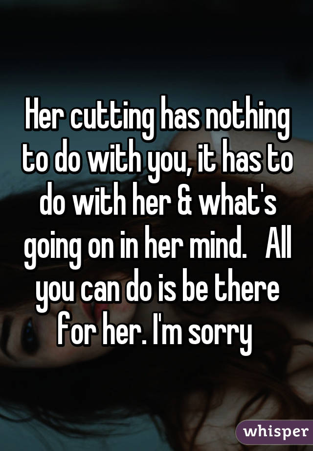 Her cutting has nothing to do with you, it has to do with her & what's going on in her mind.   All you can do is be there for her. I'm sorry 