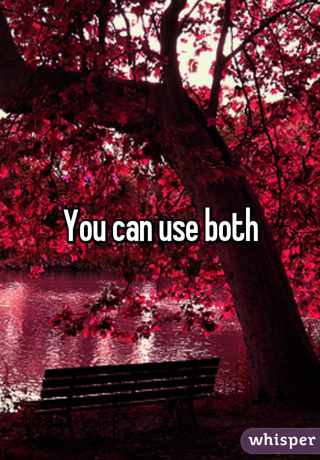 You can use both