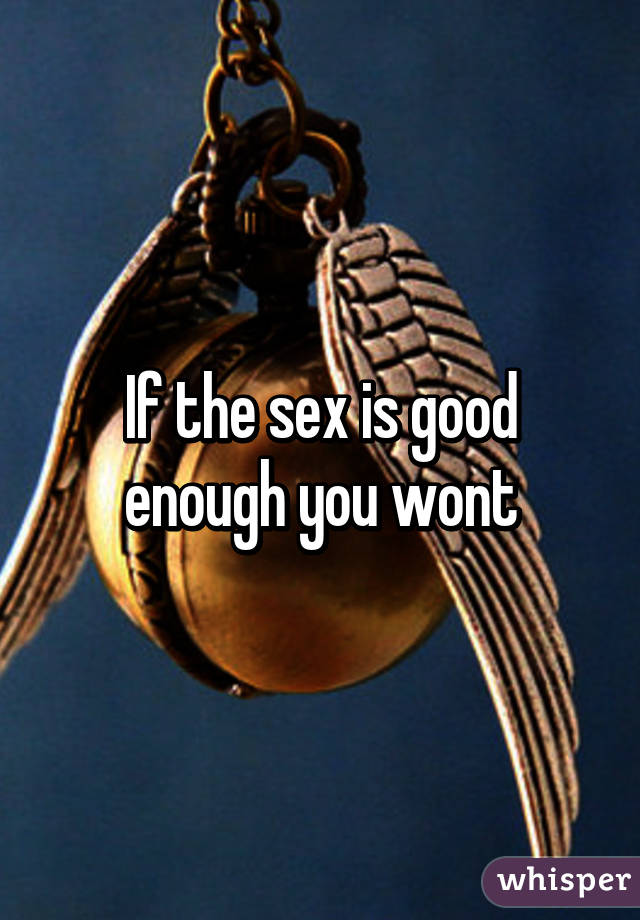 If the sex is good enough you wont