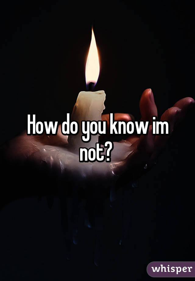 How do you know im not? 