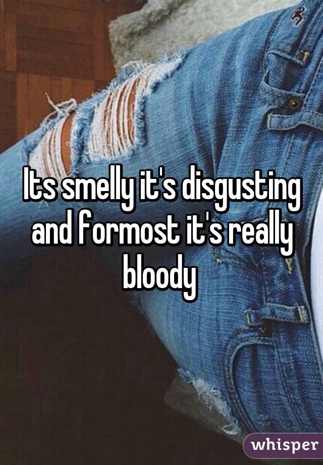 Its smelly it's disgusting and formost it's really bloody 