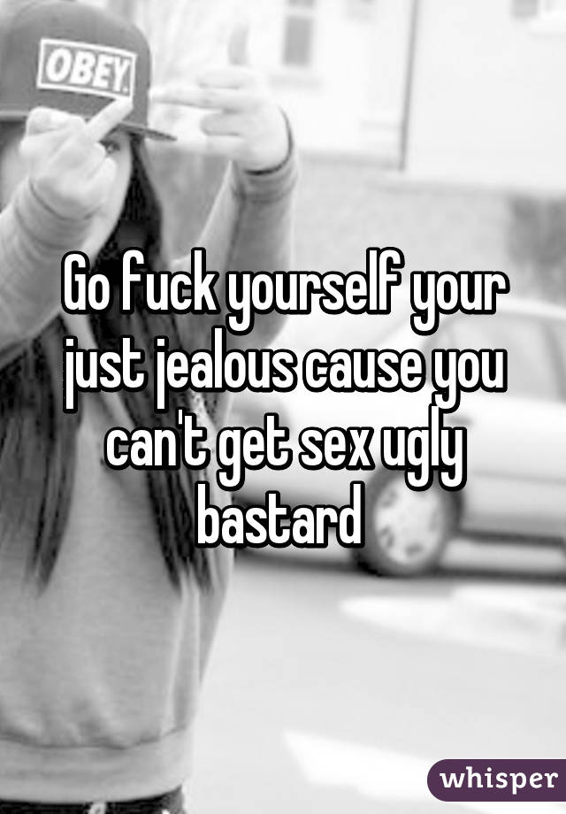 Go fuck yourself your just jealous cause you can't get sex ugly bastard 