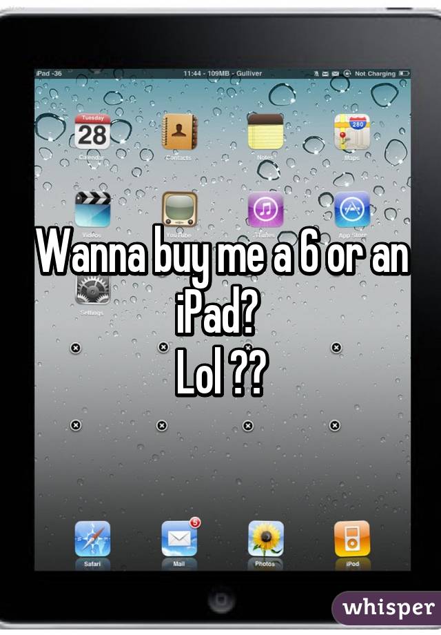 Wanna buy me a 6 or an iPad? 
Lol 😂😂