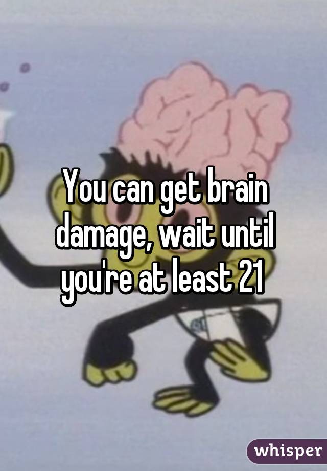 You can get brain damage, wait until you're at least 21 