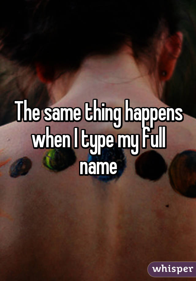 The same thing happens when I type my full name