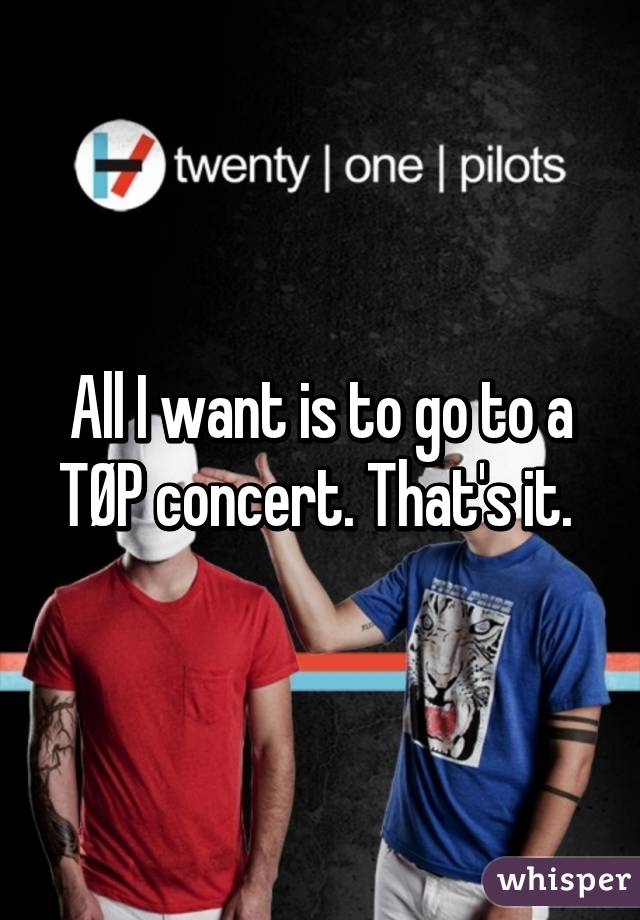 All I want is to go to a TØP concert. That's it. 